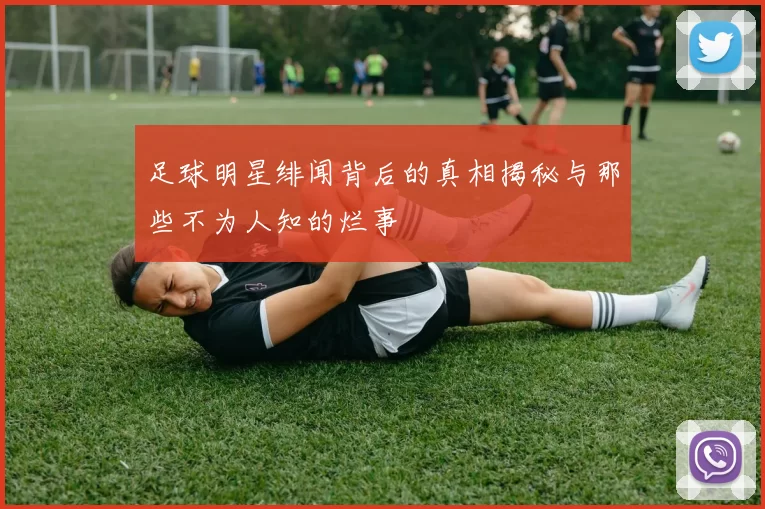 足球明星绯闻背后的真相揭秘与那些不为人知的烂事