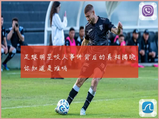 足球明星咬人事件背后的真相揭晓你知道是谁吗
