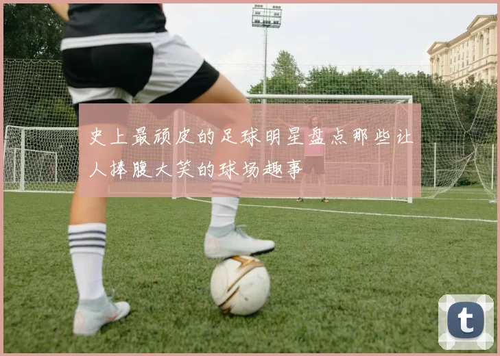 史上最顽皮的足球明星盘点那些让人捧腹大笑的球场趣事