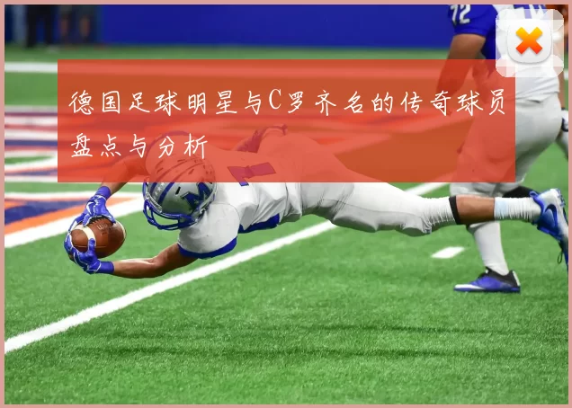 德国足球明星与C罗齐名的传奇球员盘点与分析