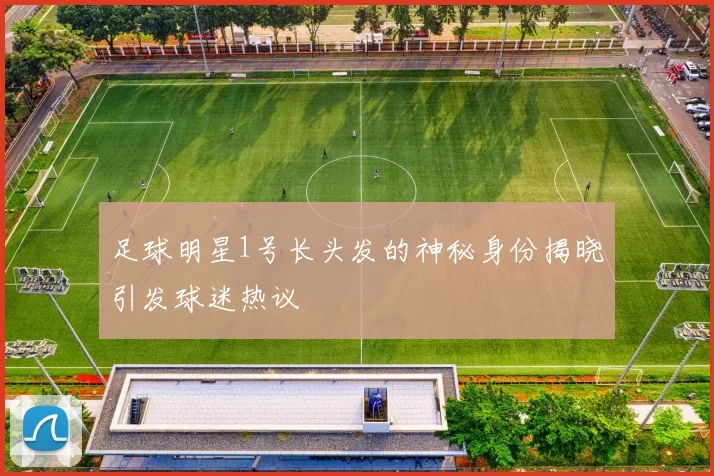 足球明星1号长头发的神秘身份揭晓引发球迷热议