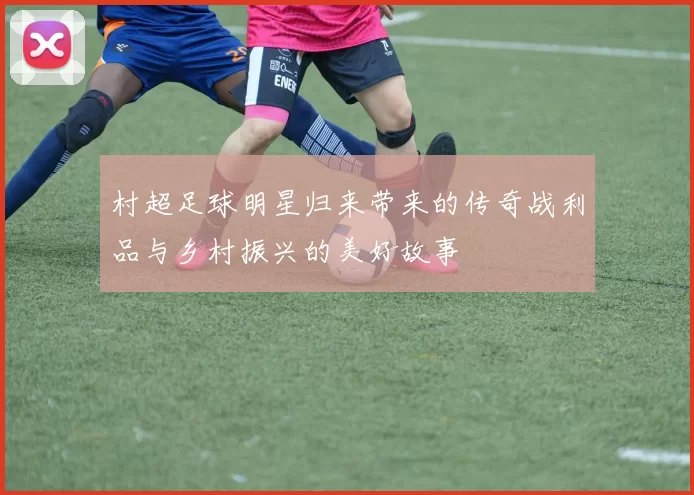 村超足球明星归来带来的传奇战利品与乡村振兴的美好故事