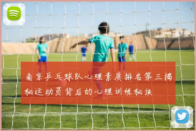 南京乒乓球队心理素质排名第三揭秘运动员背后的心理训练秘诀