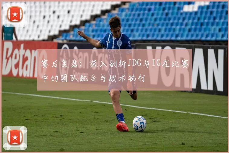 赛后复盘：深入剖析JDG与IG在比赛中的团队配合与战术执行