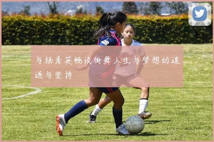 与杨秀英畅谈街舞人生与梦想的追逐与坚持