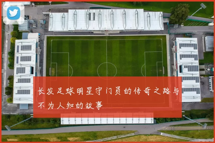 长发足球明星守门员的传奇之路与不为人知的故事