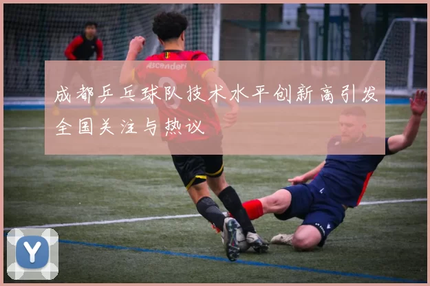 成都乒乓球队技术水平创新高引发全国关注与热议