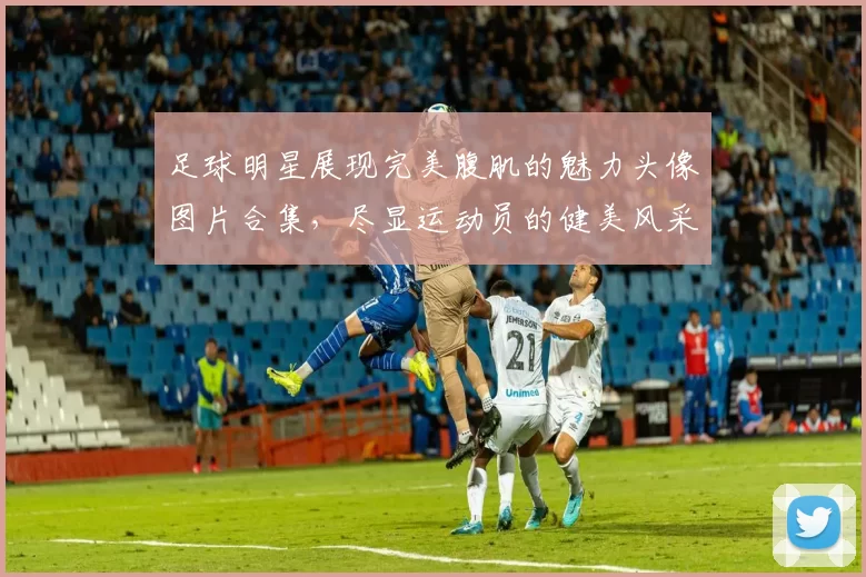 足球明星展现完美腹肌的魅力头像图片合集，尽显运动员的健美风采