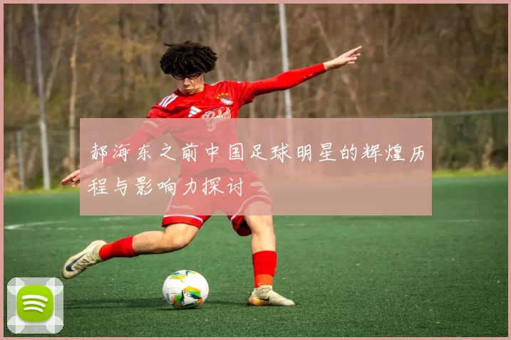 郝海东之前中国足球明星的辉煌历程与影响力探讨