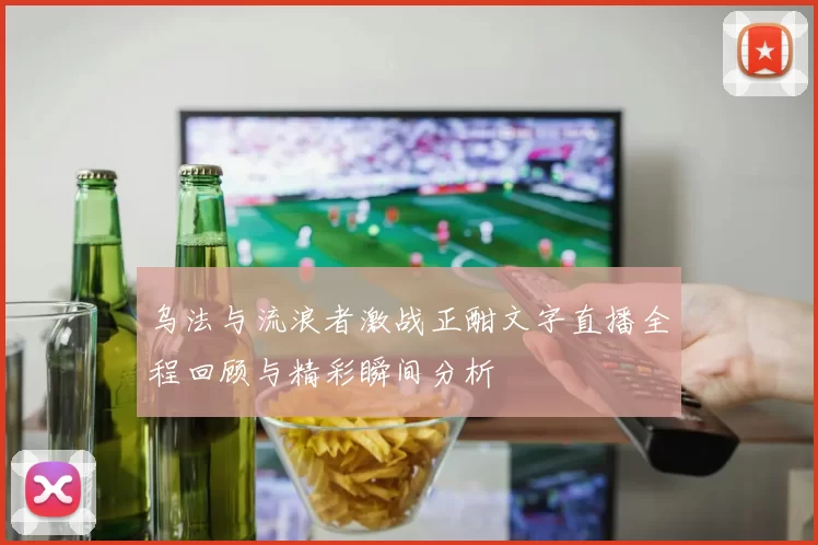 乌法与流浪者激战正酣文字直播全程回顾与精彩瞬间分析