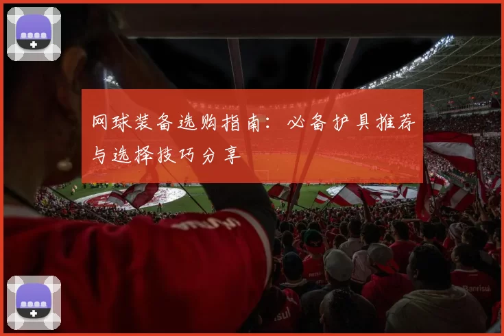 网球装备选购指南：必备护具推荐与选择技巧分享