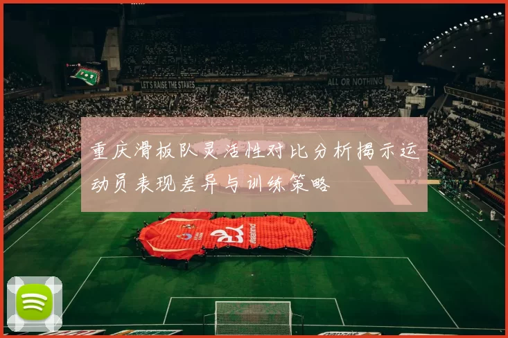 重庆滑板队灵活性对比分析揭示运动员表现差异与训练策略