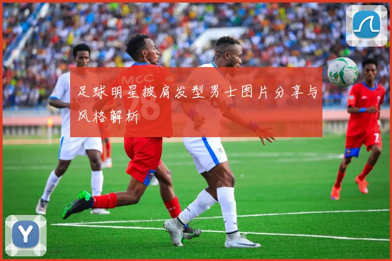 足球明星披肩发型男士图片分享与风格解析