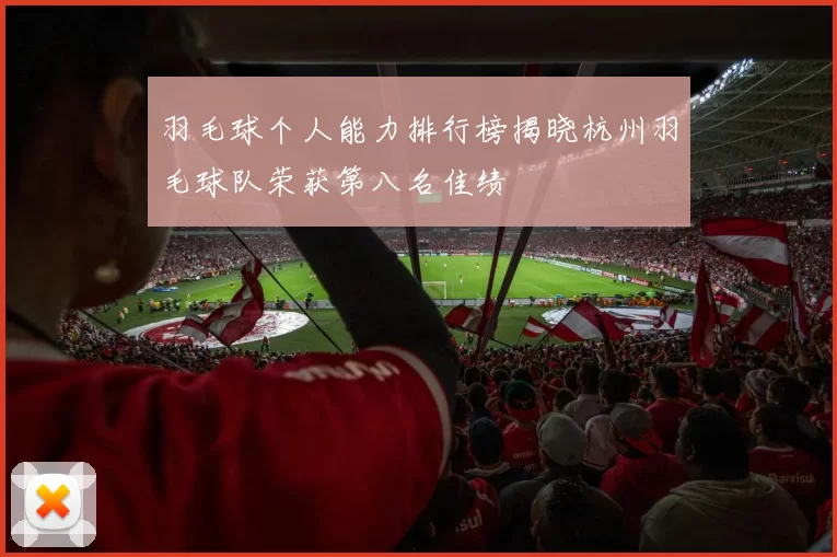 羽毛球个人能力排行榜揭晓杭州羽毛球队荣获第八名佳绩