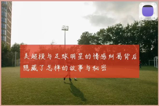 美超模与足球明星的情感纠葛背后隐藏了怎样的故事与秘密