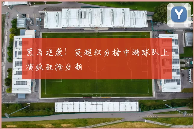 黑马逆袭！英超积分榜中游球队上演疯狂抢分潮