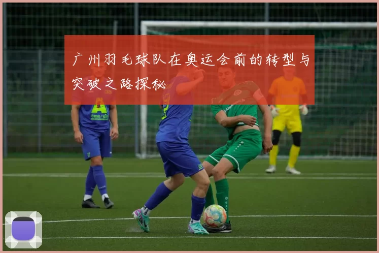 广州羽毛球队在奥运会前的转型与突破之路探秘