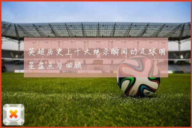 英超历史上十大绝杀瞬间的足球明星盘点与回顾