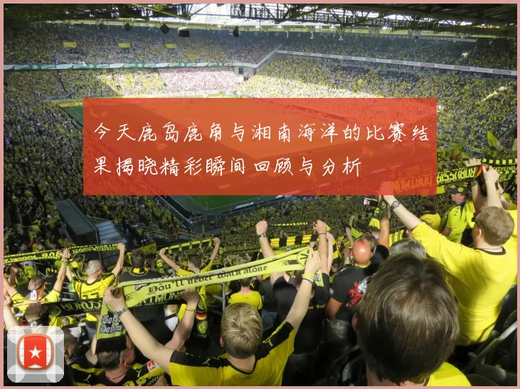 今天鹿岛鹿角与湘南海洋的比赛结果揭晓精彩瞬间回顾与分析