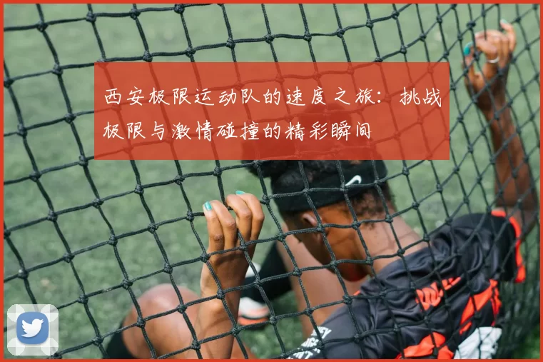 西安极限运动队的速度之旅：挑战极限与激情碰撞的精彩瞬间