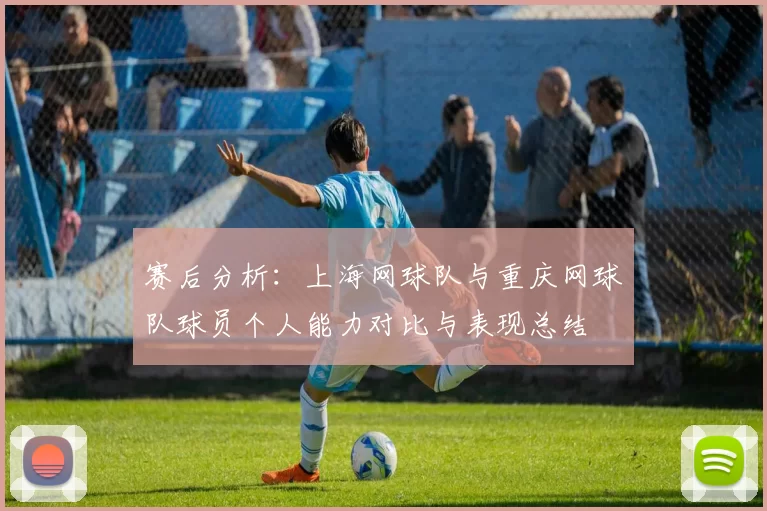 赛后分析：上海网球队与重庆网球队球员个人能力对比与表现总结