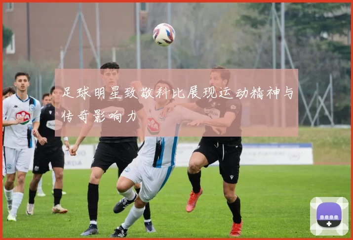 足球明星致敬科比展现运动精神与传奇影响力