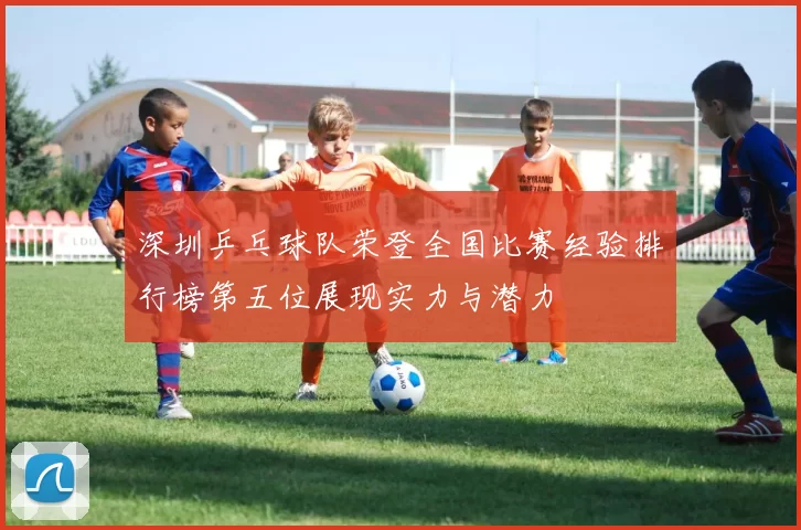 深圳乒乓球队荣登全国比赛经验排行榜第五位展现实力与潜力