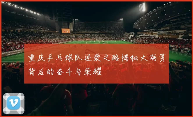 重庆乒乓球队逆袭之路揭秘大满贯背后的奋斗与荣耀
