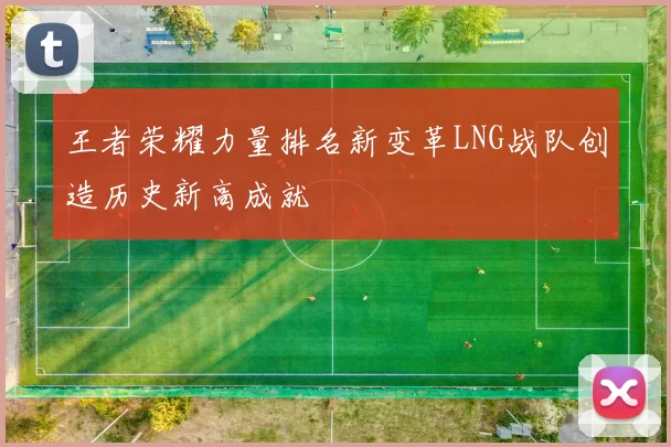 王者荣耀力量排名新变革LNG战队创造历史新高成就