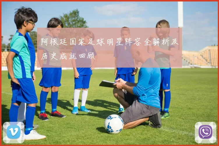 阿根廷国家足球明星阵容全解析及历史成就回顾