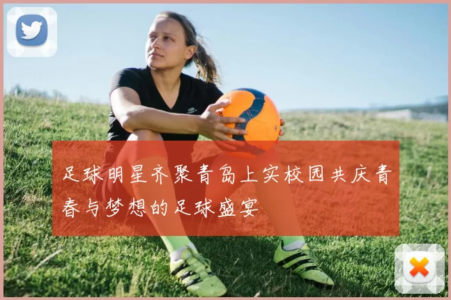 足球明星齐聚青岛上实校园共庆青春与梦想的足球盛宴