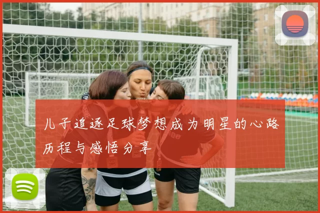 儿子追逐足球梦想成为明星的心路历程与感悟分享