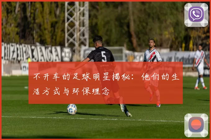 不开车的足球明星揭秘：他们的生活方式与环保理念