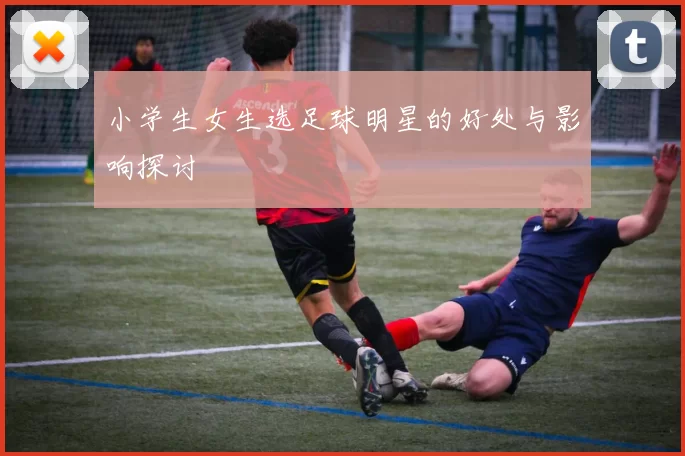 小学生女生选足球明星的好处与影响探讨