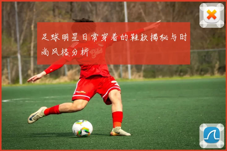 足球明星日常穿着的鞋款揭秘与时尚风格分析
