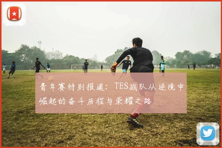 青年赛特别报道：TES战队从逆境中崛起的奋斗历程与荣耀之路