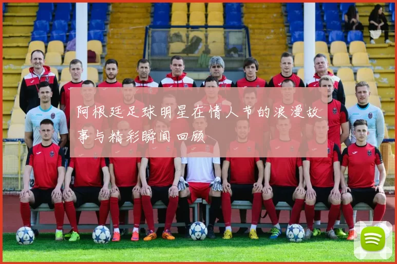 阿根廷足球明星在情人节的浪漫故事与精彩瞬间回顾
